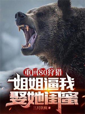 重回80狩猎，姐姐逼我娶她闺蜜